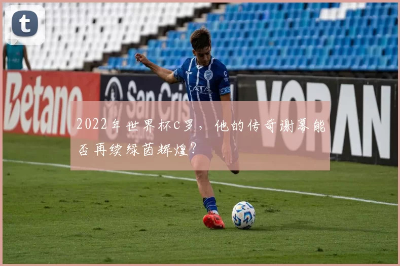 2022年世界杯c罗，他的传奇谢幕能否再续绿茵辉煌？