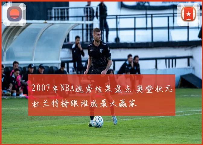 2007年NBA选秀结果盘点 奥登状元杜兰特榜眼谁成最大赢家