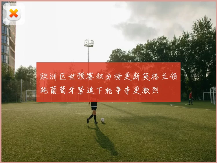 欧洲区世预赛积分榜更新英格兰领跑葡萄牙紧追下轮争夺更激烈