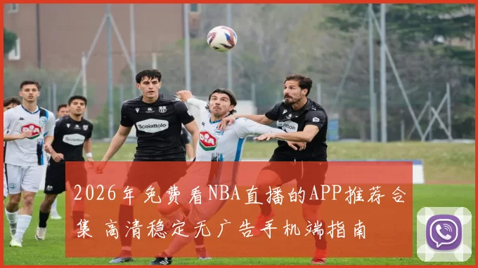 2026年免费看NBA直播的APP推荐合集 高清稳定无广告手机端指南
