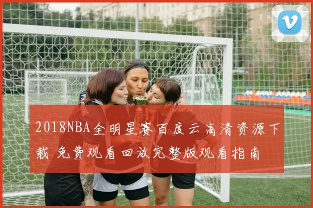 2018NBA全明星赛百度云高清资源下载 免费观看回放完整版观看指南