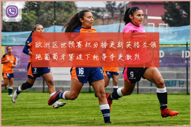欧洲区世预赛积分榜更新英格兰领跑葡萄牙紧追下轮争夺更激烈
