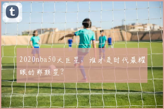2020nba50大巨星，谁才是时代最耀眼的那颗星？