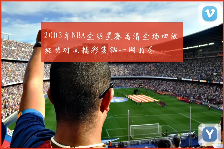 2003年NBA全明星赛高清全场回放 经典对决精彩集锦一网打尽