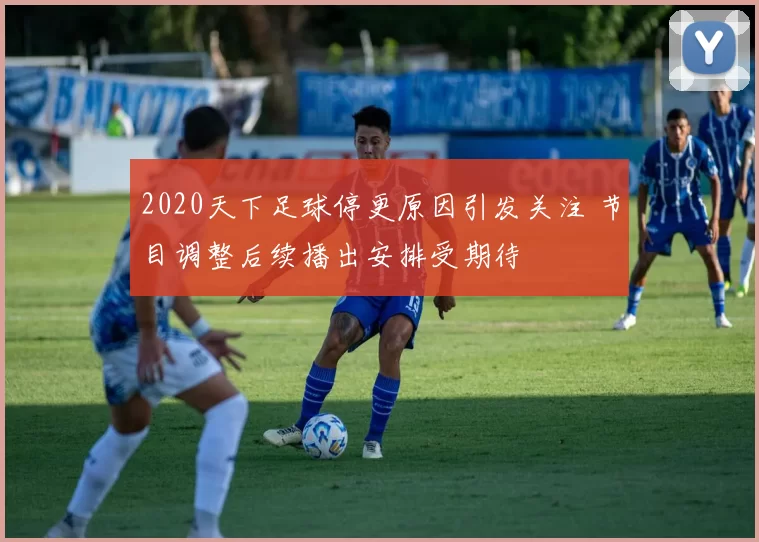 2020天下足球停更原因引发关注 节目调整后续播出安排受期待