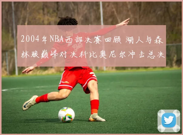 2004年NBA西部决赛回顾 湖人与森林狼巅峰对决科比奥尼尔冲击总决赛
