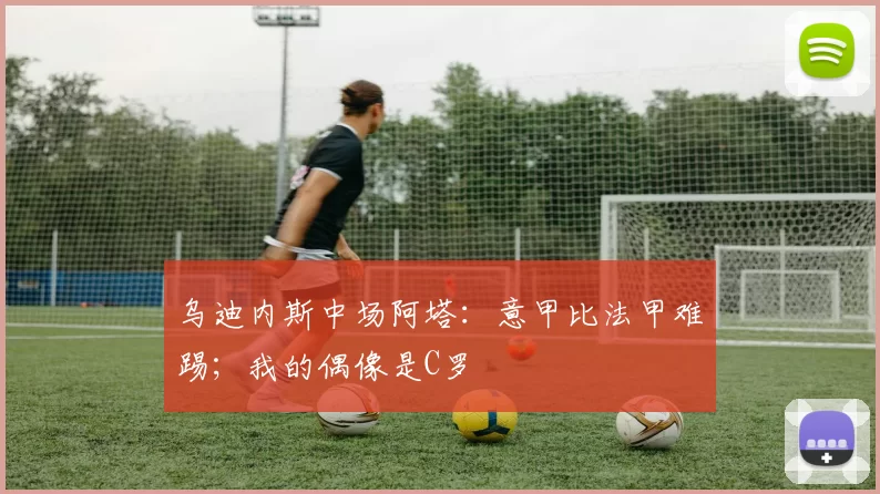 乌迪内斯中场阿塔：意甲比法甲难踢；我的偶像是C罗