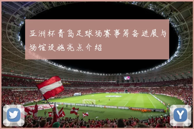 亚洲杯青岛足球场赛事筹备进展与场馆设施亮点介绍