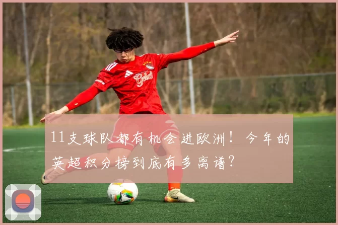11支球队都有机会进欧洲！今年的英超积分榜到底有多离谱？