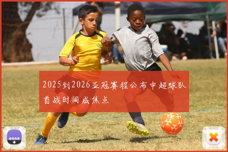 2025到2026亚冠赛程公布中超球队首战时间成焦点