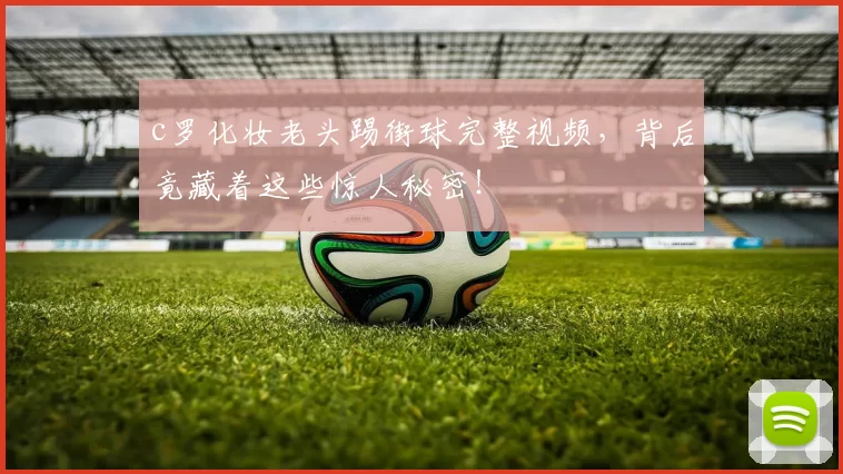 c罗化妆老头踢街球完整视频，背后竟藏着这些惊人秘密！