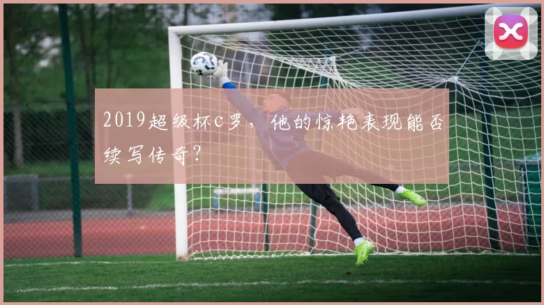 2019超级杯c罗，他的惊艳表现能否续写传奇？