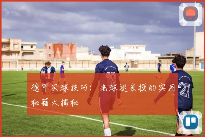 德甲买球技巧：老球迷亲授的实用秘籍大揭秘