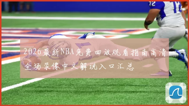 2026最新NBA免费回放观看指南高清全场录像中文解说入口汇总