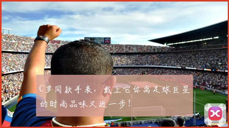 C罗同款手表，戴上它你离足球巨星的时尚品味又近一步！