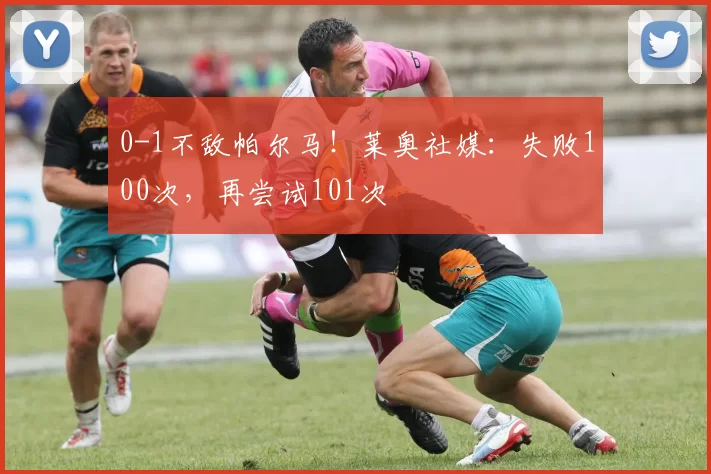0-1不敌帕尔马！莱奥社媒：失败100次，再尝试101次️