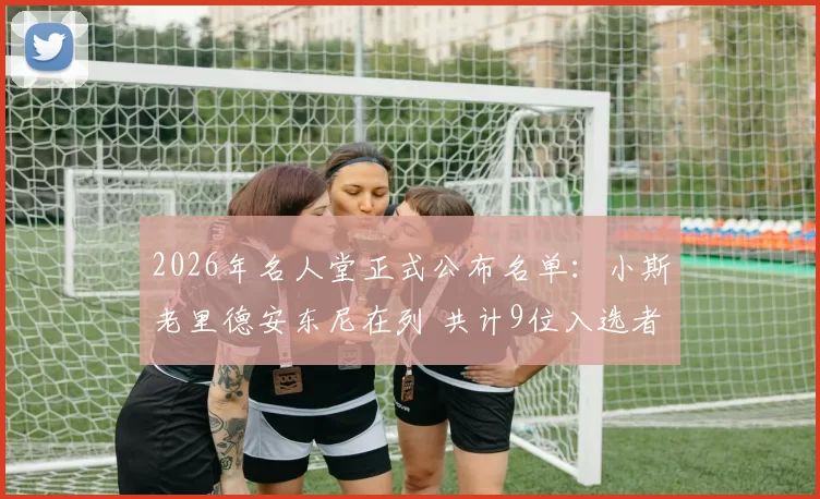 2026年名人堂正式公布名单:小斯老里德安东尼在列 共计9位入选者