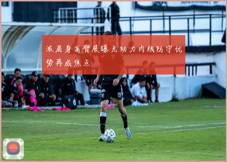 浓眉身高臂展曝光助力内线防守优势再成焦点