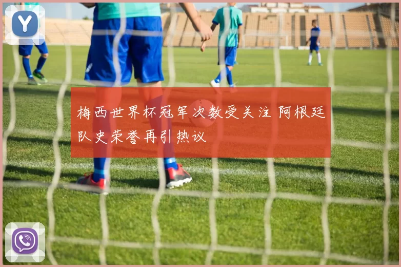 梅西世界杯冠军次数受关注 阿根廷队史荣誉再引热议