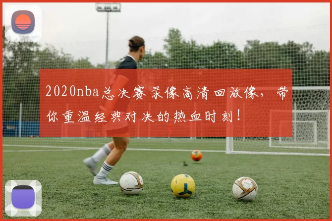 2020nba总决赛录像高清回放像，带你重温经典对决的热血时刻！