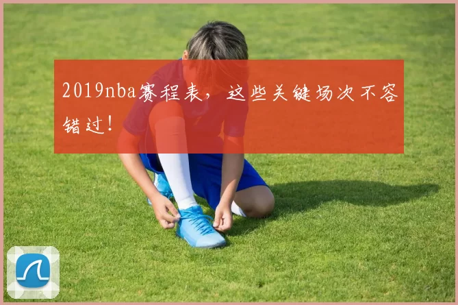 2019nba赛程表，这些关键场次不容错过！